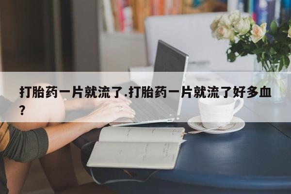 打胎药专卖微信米非司酮片联系方式打胎药一片就流了.打胎药一片就流了好多血？