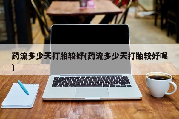 打胎药专卖微信米非司酮片联系方式药流多少天打胎较好(药流多少天打胎较好呢)