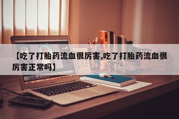 打胎药专卖微信米非司酮片联系方式【吃了打胎药流血很厉害,吃了打胎药流血很厉害正常吗】