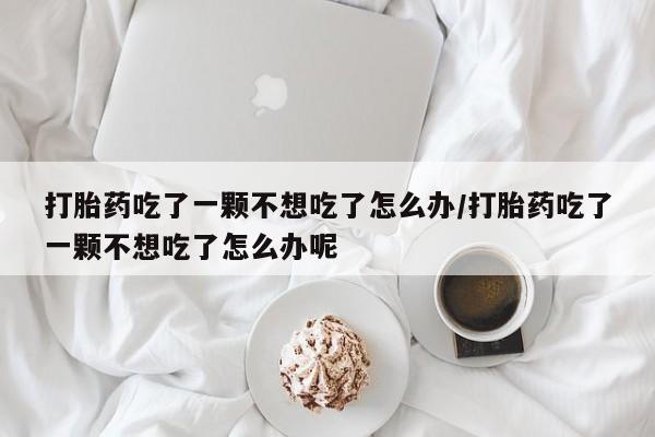 打胎药专卖微信米非司酮片联系方式打胎药吃了一颗不想吃了怎么办/打胎药吃了一颗不想吃了怎么办呢