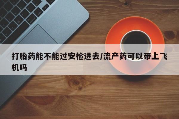 打胎药专卖微信米非司酮片联系方式打胎药能不能过安检进去/流产药可以带上飞机吗