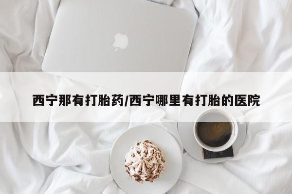 打胎药专卖微信米非司酮片联系方式西宁那有打胎药/西宁哪里有打胎的医院