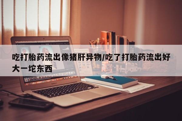 打胎药专卖微信米非司酮片联系方式吃打胎药流出像猪肝异物/吃了打胎药流出好大一坨东西