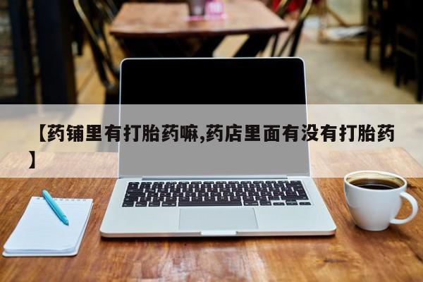 打胎药专卖微信米非司酮片联系方式【药铺里有打胎药嘛,药店里面有没有打胎药】