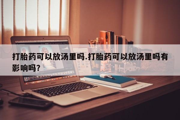 打胎药专卖微信米非司酮片联系方式打胎药可以放汤里吗.打胎药可以放汤里吗有影响吗？