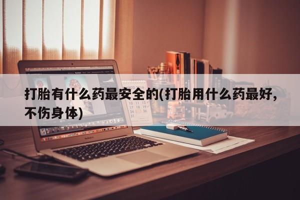 打胎药专卖微信米非司酮片联系方式打胎有什么药最安全的(打胎用什么药最好,不伤身体)