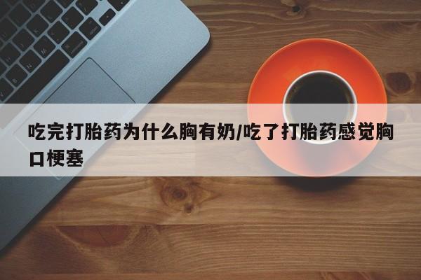 打胎药专卖微信米非司酮片联系方式吃完打胎药为什么胸有奶/吃了打胎药感觉胸口梗塞