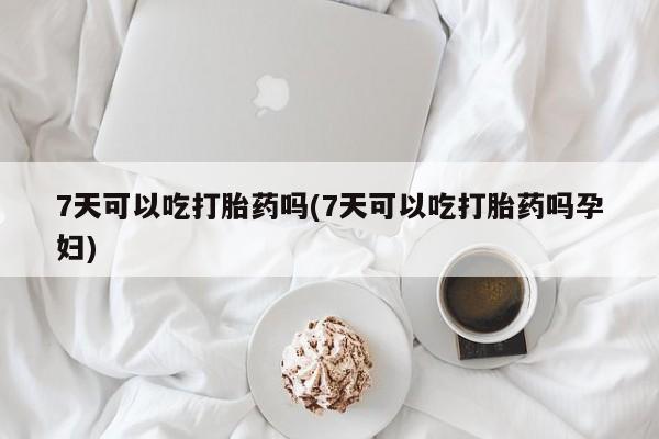 打胎药专卖微信米非司酮片联系方式7天可以吃打胎药吗(7天可以吃打胎药吗孕妇)