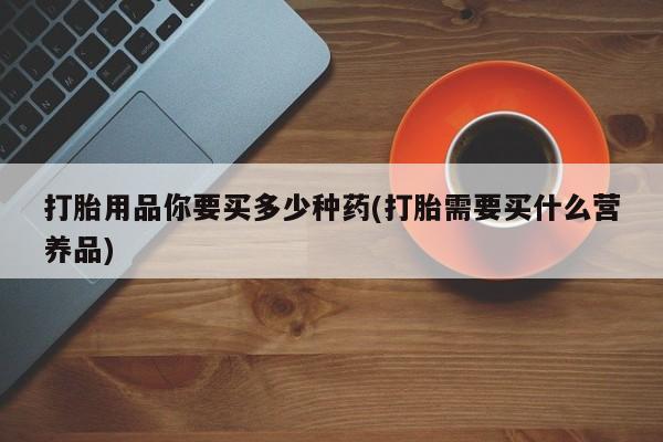 打胎药专卖微信米非司酮片联系方式打胎用品你要买多少种药(打胎需要买什么营养品)
