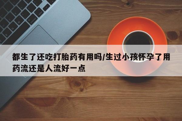 打胎药专卖微信米非司酮片联系方式都生了还吃打胎药有用吗/生过小孩怀孕了用药流还是人流好一点