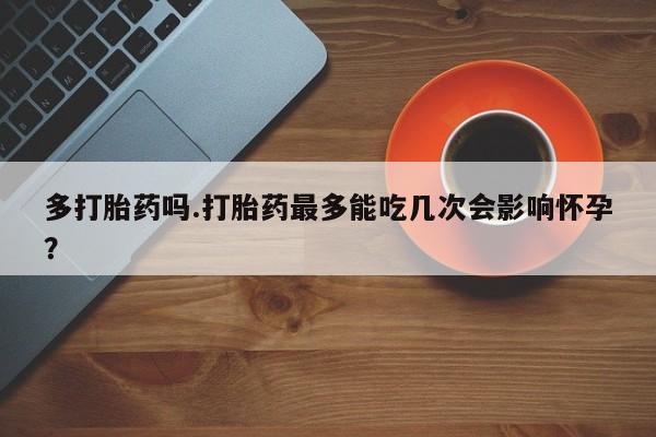 打胎药专卖微信米非司酮片联系方式多打胎药吗.打胎药最多能吃几次会影响怀孕？