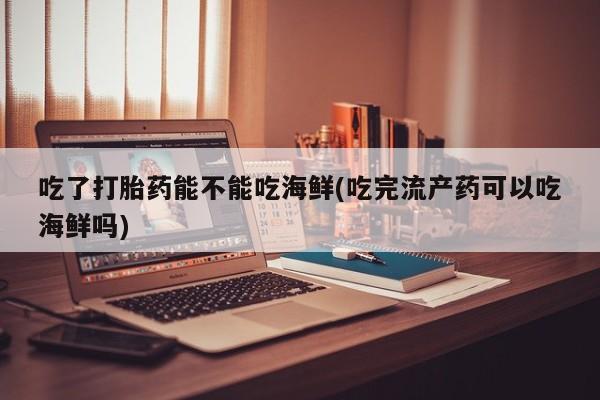 打胎药专卖微信米非司酮片联系方式吃了打胎药能不能吃海鲜(吃完流产药可以吃海鲜吗)