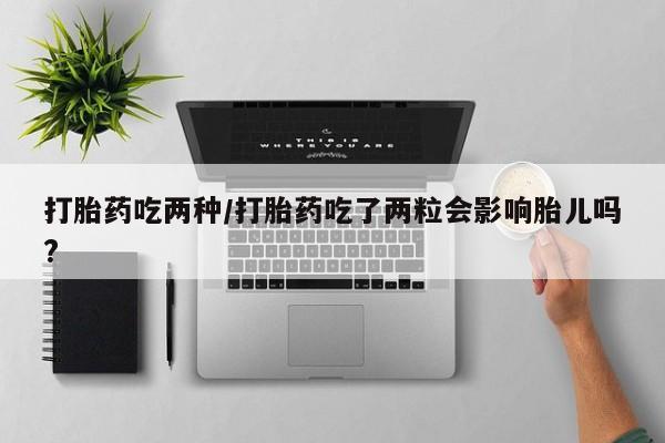 打胎药专卖微信米非司酮片联系方式打胎药吃两种/打胎药吃了两粒会影响胎儿吗?