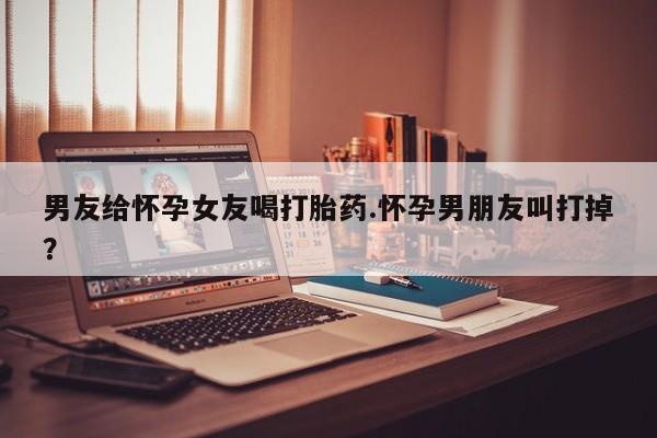 打胎药专卖微信米非司酮片联系方式男友给怀孕女友喝打胎药.怀孕男朋友叫打掉？