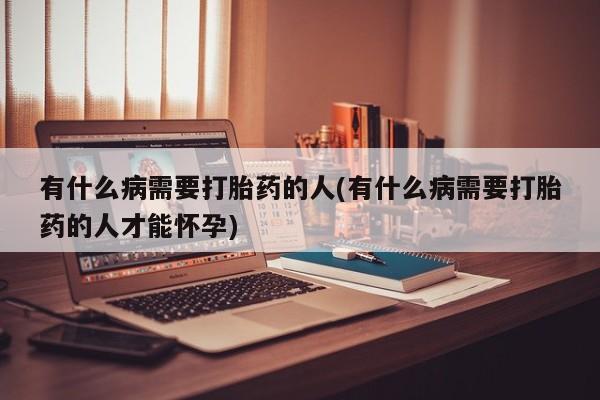 打胎药专卖微信米非司酮片联系方式有什么病需要打胎药的人(有什么病需要打胎药的人才能怀孕)