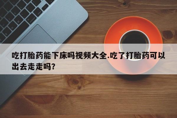打胎药专卖微信米非司酮片联系方式吃打胎药能下床吗视频大全.吃了打胎药可以出去走走吗？