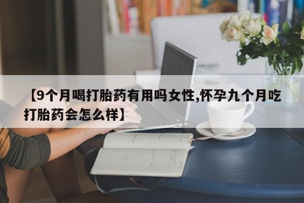 打胎药专卖微信米非司酮片联系方式【9个月喝打胎药有用吗女性,怀孕九个月吃打胎药会怎么样】