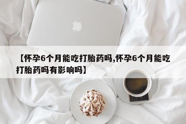 打胎药专卖微信米非司酮片联系方式【怀孕6个月能吃打胎药吗,怀孕6个月能吃打胎药吗有影响吗】