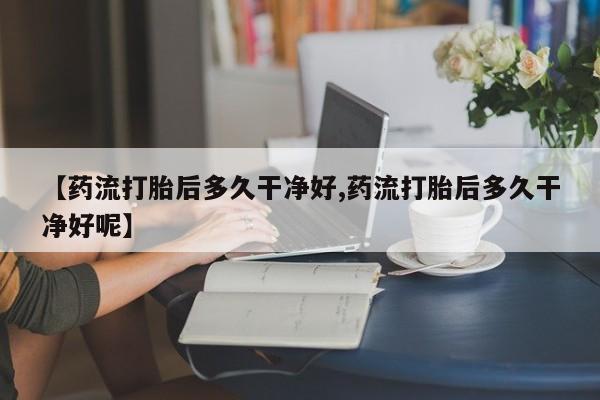 打胎药专卖微信米非司酮片联系方式【药流打胎后多久干净好,药流打胎后多久干净好呢】