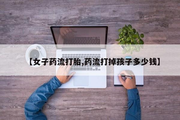 打胎药专卖微信米非司酮片联系方式【女子药流打胎,药流打掉孩子多少钱】