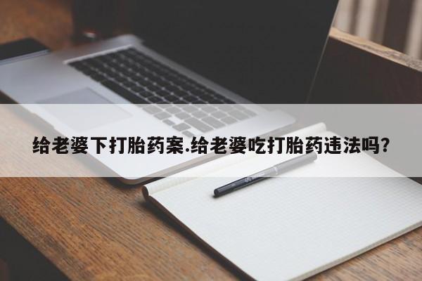 打胎药专卖微信米非司酮片联系方式给老婆下打胎药案.给老婆吃打胎药违法吗？