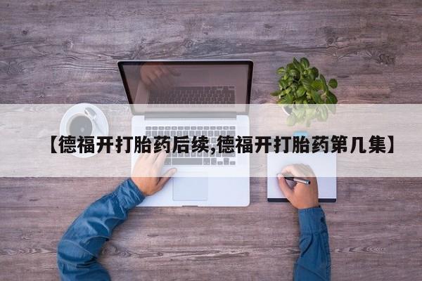 打胎药专卖微信米非司酮片联系方式【德福开打胎药后续,德福开打胎药第几集】