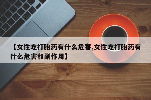 打胎药专卖微信米非司酮片联系方式【女性吃打胎药有什么危害,女性吃打胎药有什么危害和副作用】