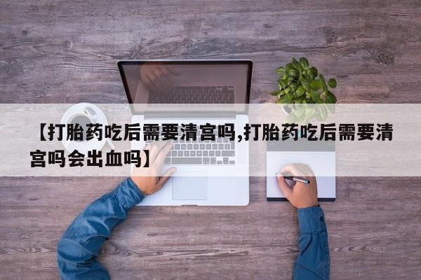 打胎药专卖微信米非司酮片联系方式【打胎药吃后需要清宫吗,打胎药吃后需要清宫吗会出血吗】
