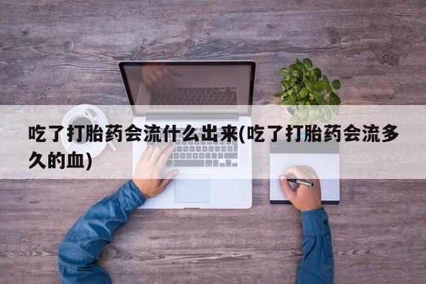 打胎药专卖微信米非司酮片联系方式吃了打胎药会流什么出来(吃了打胎药会流多久的血)