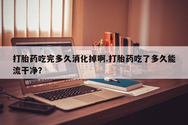 打胎药专卖微信米非司酮片联系方式打胎药吃完多久消化掉啊.打胎药吃了多久能流干净？