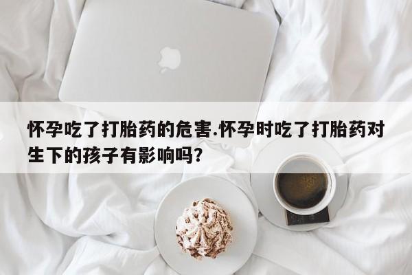 打胎药专卖微信米非司酮片联系方式怀孕吃了打胎药的危害.怀孕时吃了打胎药对生下的孩子有影响吗？