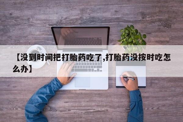 打胎药专卖微信米非司酮片联系方式【没到时间把打胎药吃了,打胎药没按时吃怎么办】