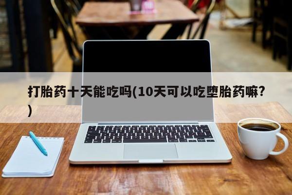 打胎药专卖微信米非司酮片联系方式打胎药十天能吃吗(10天可以吃堕胎药嘛?)