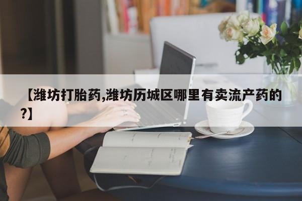 打胎药专卖微信米非司酮片联系方式【潍坊打胎药,潍坊历城区哪里有卖流产药的?】