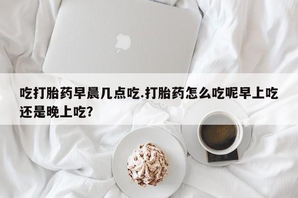 打胎药专卖微信米非司酮片联系方式吃打胎药早晨几点吃.打胎药怎么吃呢早上吃还是晚上吃?