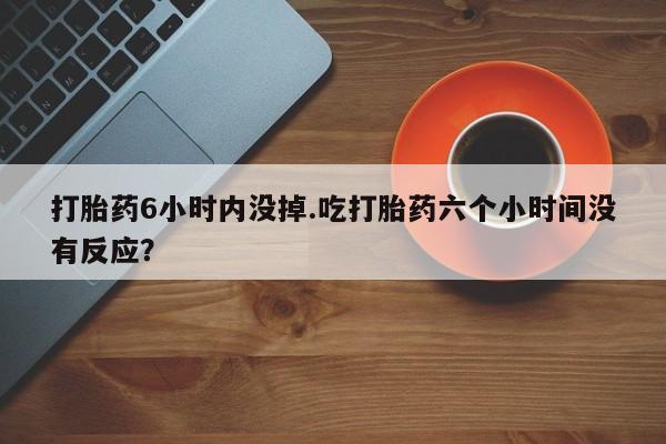 打胎药专卖微信米非司酮片联系方式打胎药6小时内没掉.吃打胎药六个小时间没有反应？