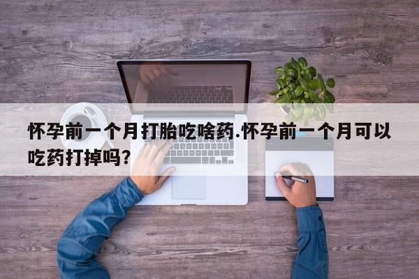 打胎药专卖微信米非司酮片联系方式怀孕前一个月打胎吃啥药.怀孕前一个月可以吃药打掉吗？