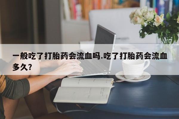 打胎药专卖微信米非司酮片联系方式一般吃了打胎药会流血吗.吃了打胎药会流血多久？