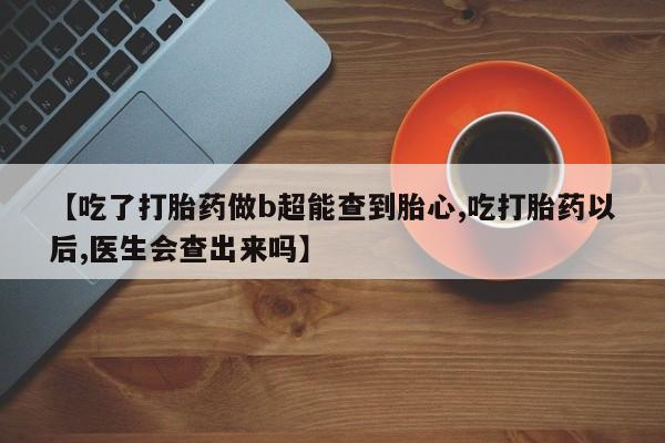 打胎药专卖微信米非司酮片联系方式【吃了打胎药做b超能查到胎心,吃打胎药以后,医生会查出来吗】