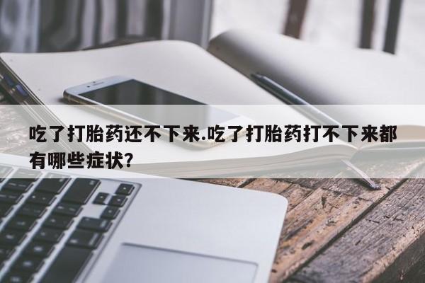 打胎药专卖微信米非司酮片联系方式吃了打胎药还不下来.吃了打胎药打不下来都有哪些症状？