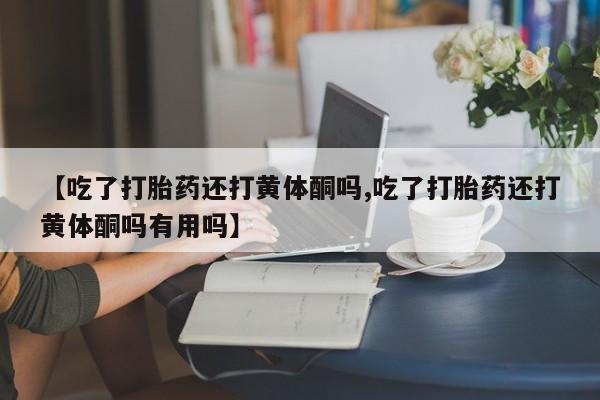 打胎药专卖微信米非司酮片联系方式【吃了打胎药还打黄体酮吗,吃了打胎药还打黄体酮吗有用吗】