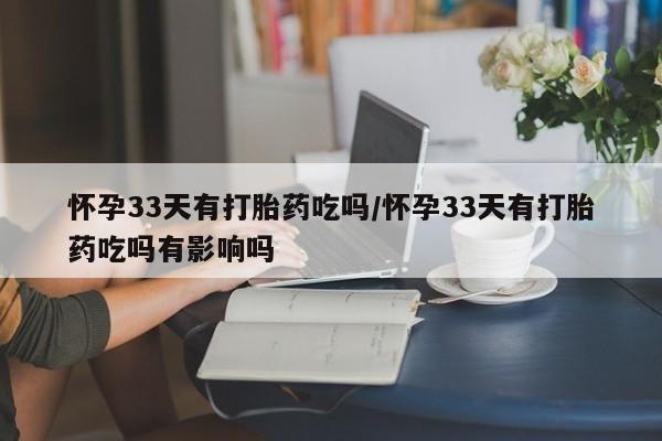 打胎药专卖微信米非司酮片联系方式怀孕33天有打胎药吃吗/怀孕33天有打胎药吃吗有影响吗