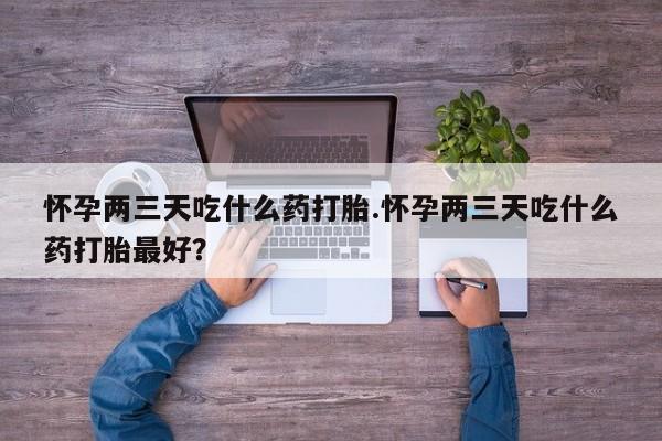 打胎药专卖微信米非司酮片联系方式怀孕两三天吃什么药打胎.怀孕两三天吃什么药打胎最好?