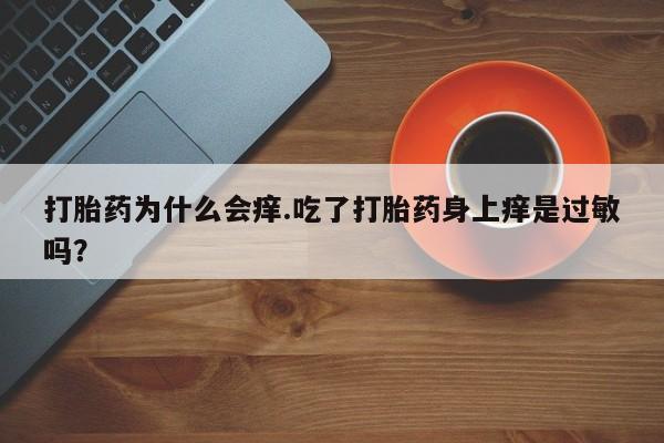 打胎药专卖微信米非司酮片联系方式打胎药为什么会痒.吃了打胎药身上痒是过敏吗？