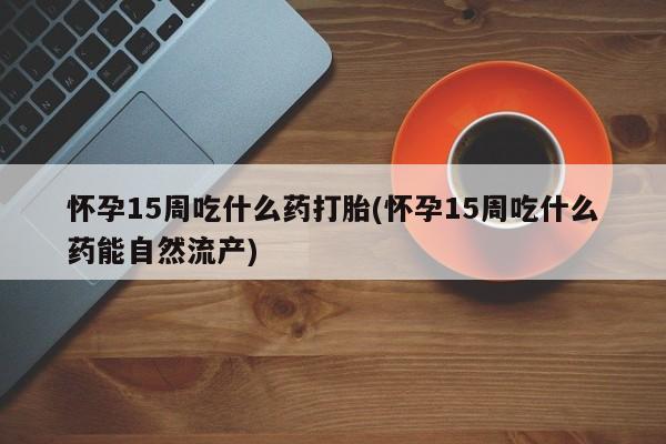 打胎药专卖微信米非司酮片联系方式怀孕15周吃什么药打胎(怀孕15周吃什么药能自然流产)