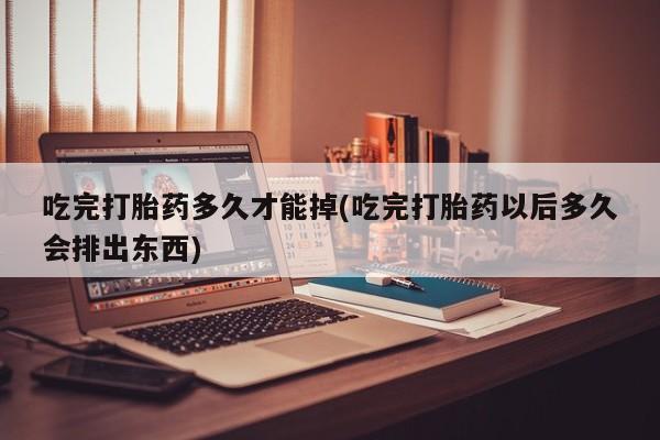 打胎药专卖微信米非司酮片联系方式吃完打胎药多久才能掉(吃完打胎药以后多久会排出东西)