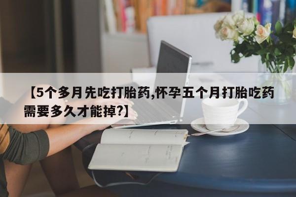 打胎药专卖微信米非司酮片联系方式【5个多月先吃打胎药,怀孕五个月打胎吃药需要多久才能掉?】