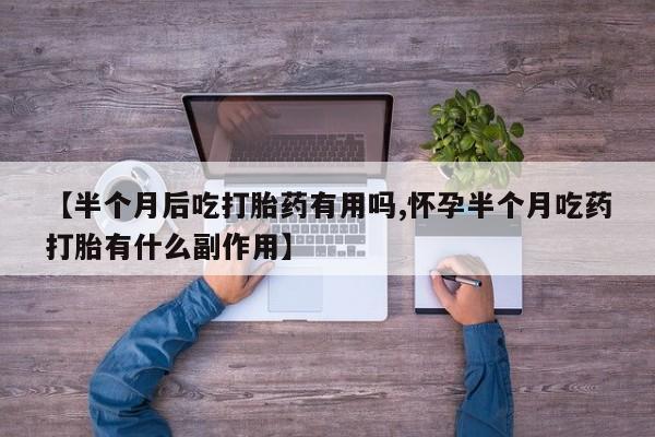 打胎药专卖微信米非司酮片联系方式【半个月后吃打胎药有用吗,怀孕半个月吃药打胎有什么副作用】