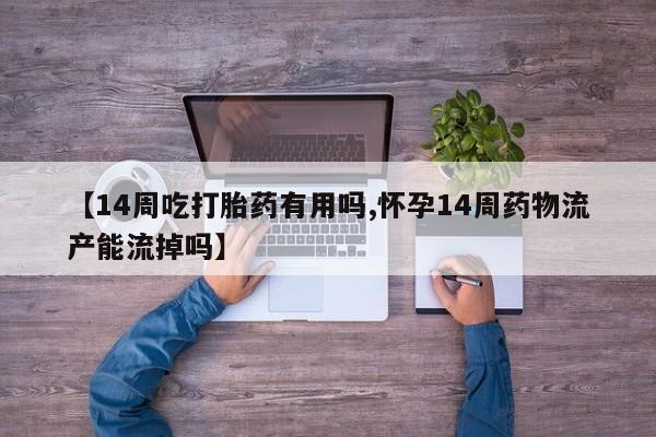 打胎药专卖微信米非司酮片联系方式【14周吃打胎药有用吗,怀孕14周药物流产能流掉吗】