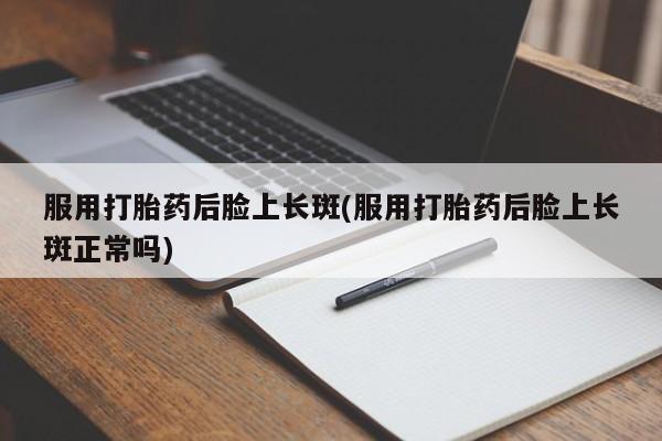 打胎药专卖微信米非司酮片联系方式服用打胎药后脸上长斑(服用打胎药后脸上长斑正常吗)